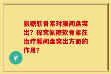 氨糖软骨素对腰间盘突出？探究氨糖软骨素在治疗腰间盘突出方面的作用？
