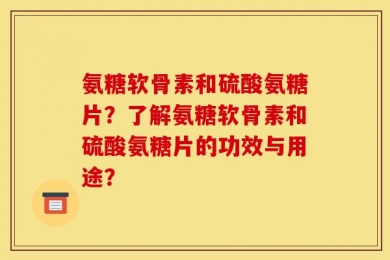 氨糖软骨素和硫酸氨糖片？了解氨糖软骨素和硫酸氨糖片的功效与用途？