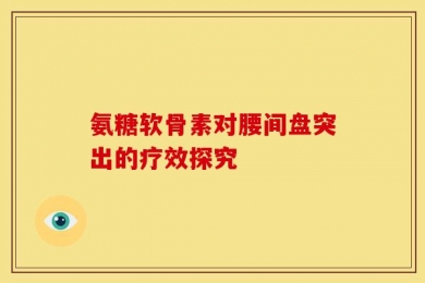 氨糖软骨素对腰间盘突出的疗效探究