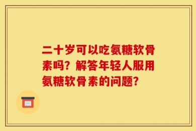 二十岁可以吃氨糖软骨素吗？解答年轻人服用氨糖软骨素的问题？
