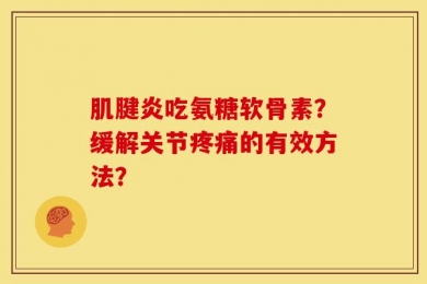 肌腱炎吃氨糖软骨素？缓解关节疼痛的有效方法？