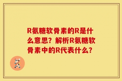 R氨糖软骨素的R是什么意思？解析R氨糖软骨素中的R代表什么？