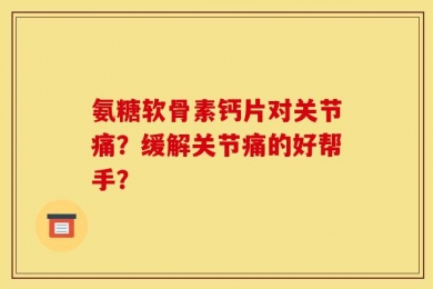 氨糖软骨素钙片对关节痛？缓解关节痛的好帮手？