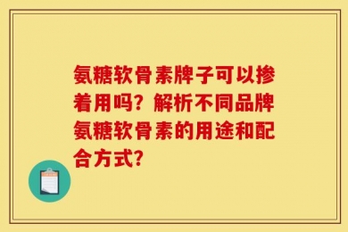 氨糖软骨素牌子可以掺着用吗？解析不同品牌氨糖软骨素的用途和配合方式？