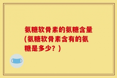 氨糖软骨素的氨糖含量(氨糖软骨素含有的氨糖是多少？)