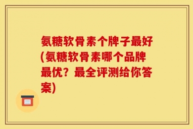 氨糖软骨素个牌子最好(氨糖软骨素哪个品牌最优？最全评测给你答案)