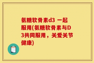 氨糖软骨素d3 一起服用(氨糖软骨素与D3共同服用，关爱关节健康)