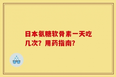 日本氨糖软骨素一天吃几次？用药指南？