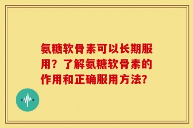 氨糖软骨素可以长期服用？了解氨糖软骨素的作用和正确服用方法？