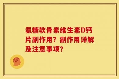 氨糖软骨素维生素D钙片副作用？副作用详解及注意事项？