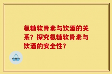 氨糖软骨素与饮酒的关系？探究氨糖软骨素与饮酒的安全性？