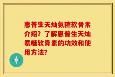 惠普生天灿氨糖软骨素介绍？了解惠普生天灿氨糖软骨素的功效和使用方法？