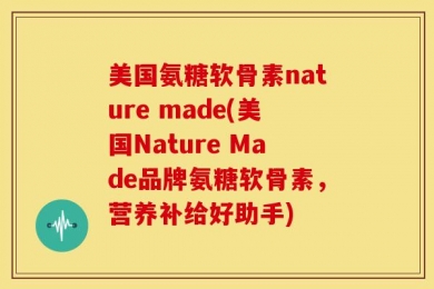 美国氨糖软骨素nature made(美国Nature Made品牌氨糖软骨素，营养补给好助手)