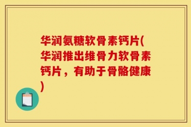 华润氨糖软骨素钙片(华润推出维骨力软骨素钙片，有助于骨骼健康)