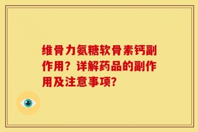 维骨力氨糖软骨素钙副作用？详解药品的副作用及注意事项？