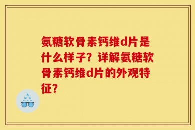 氨糖软骨素钙维d片是什么样子？详解氨糖软骨素钙维d片的外观特征？