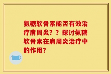 氨糖软骨素能否有效治疗肩周炎？？探讨氨糖软骨素在肩周炎治疗中的作用？