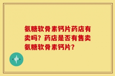 氨糖软骨素钙片药店有卖吗？药店是否有售卖氨糖软骨素钙片？