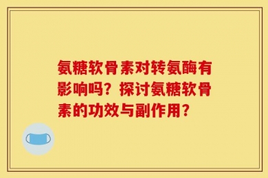 氨糖软骨素对转氨酶有影响吗？探讨氨糖软骨素的功效与副作用？