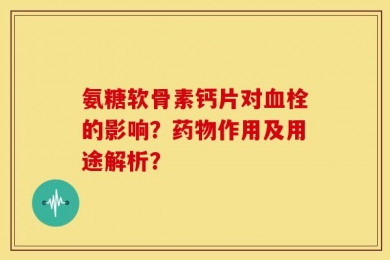 氨糖软骨素钙片对血栓的影响？药物作用及用途解析？