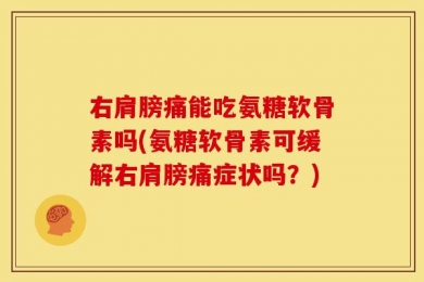 右肩膀痛能吃氨糖软骨素吗(氨糖软骨素可缓解右肩膀痛症状吗？)