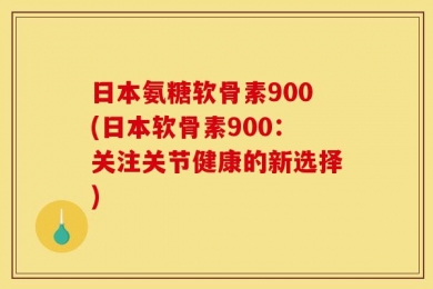 日本氨糖软骨素900(日本软骨素900：关注关节健康的新选择)