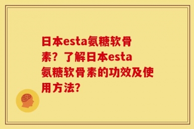 日本esta氨糖软骨素？了解日本esta氨糖软骨素的功效及使用方法？
