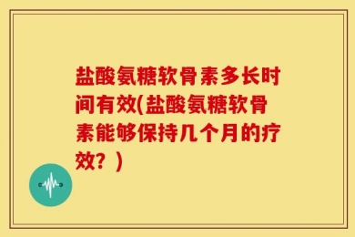盐酸氨糖软骨素多长时间有效(盐酸氨糖软骨素能够保持几个月的疗效？)