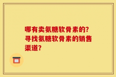 哪有卖氨糖软骨素的？寻找氨糖软骨素的销售渠道？