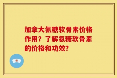 加拿大氨糖软骨素价格作用？了解氨糖软骨素的价格和功效？