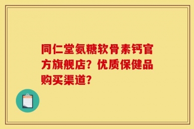 同仁堂氨糖软骨素钙官方旗舰店？优质保健品购买渠道？