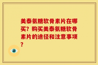 美泰氨糖软骨素片在哪买？购买美泰氨糖软骨素片的途径和注意事项？