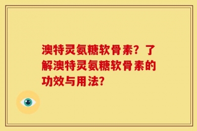 澳特灵氨糖软骨素？了解澳特灵氨糖软骨素的功效与用法？
