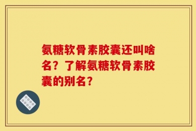 氨糖软骨素胶囊还叫啥名？了解氨糖软骨素胶囊的别名？