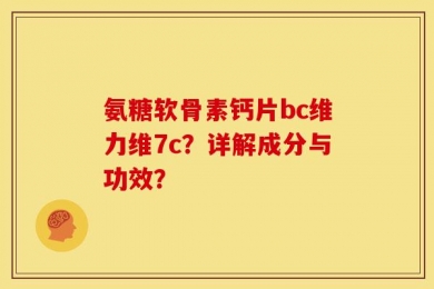 氨糖软骨素钙片bc维力维7c？详解成分与功效？