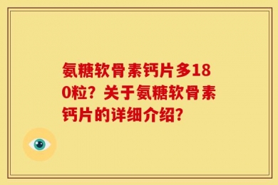 氨糖软骨素钙片多180粒？关于氨糖软骨素钙片的详细介绍？