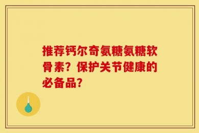 推荐钙尔奇氨糖氨糖软骨素？保护关节健康的必备品？