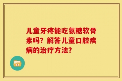 儿童牙疼能吃氨糖软骨素吗？解答儿童口腔疾病的治疗方法？