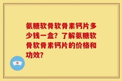 氨糖软骨软骨素钙片多少钱一盒？了解氨糖软骨软骨素钙片的价格和功效？
