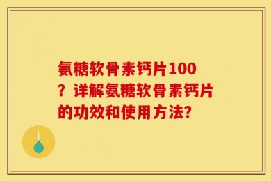 氨糖软骨素钙片100？详解氨糖软骨素钙片的功效和使用方法？