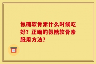 氨糖软骨素什么时候吃好？正确的氨糖软骨素服用方法？