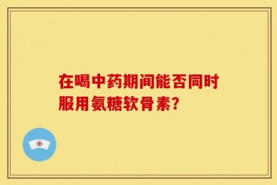 在喝中药期间能否同时服用氨糖软骨素？