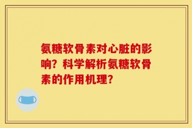 氨糖软骨素对心脏的影响？科学解析氨糖软骨素的作用机理？