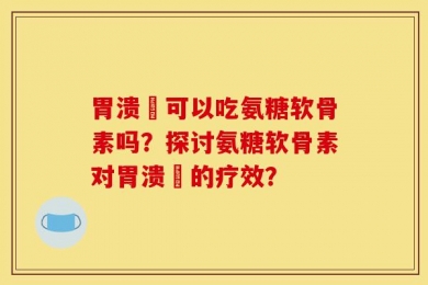胃溃痬可以吃氨糖软骨素吗？探讨氨糖软骨素对胃溃痬的疗效？