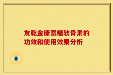 友乾金康氨糖软骨素的功效和使用效果分析