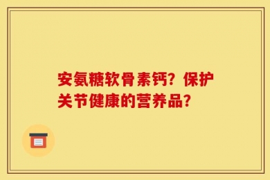 安氨糖软骨素钙？保护关节健康的营养品？