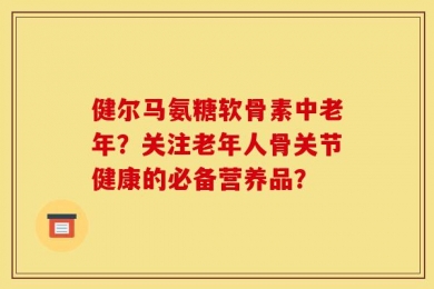 健尔马氨糖软骨素中老年？关注老年人骨关节健康的必备营养品？