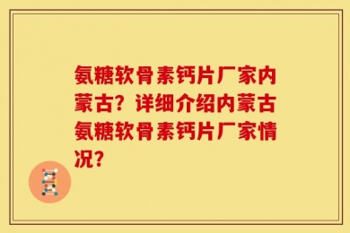 氨糖软骨素钙片厂家内蒙古？详细介绍内蒙古氨糖软骨素钙片厂家情况？