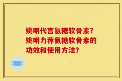 姚明代言氨糖软骨素？姚明力荐氨糖软骨素的功效和使用方法？