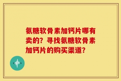 氨糖软骨素加钙片哪有卖的？寻找氨糖软骨素加钙片的购买渠道？